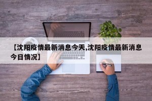 【沈阳疫情最新消息今天,沈阳疫情最新消息今日情况】
