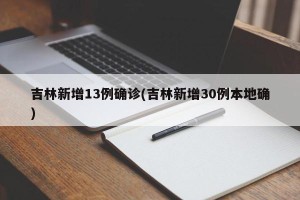 吉林新增13例确诊(吉林新增30例本地确)