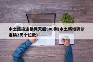 本土感染连续两天超500例(本土新增确诊连续2天个位数)