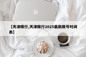 【天津限行,天津限行2025最新限号时间表】