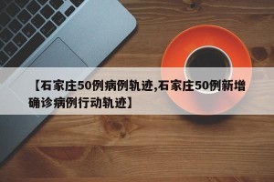 【石家庄50例病例轨迹,石家庄50例新增确诊病例行动轨迹】