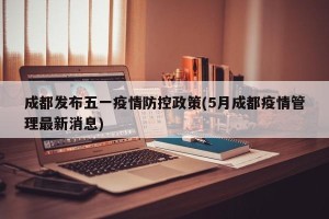 成都发布五一疫情防控政策(5月成都疫情管理最新消息)