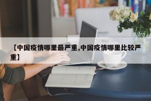 【中国疫情哪里最严重,中国疫情哪里比较严重】