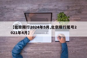 【北京限行2024年5月,北京限行尾号2021年4月】
