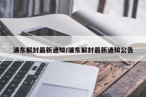 浦东解封最新通知/浦东解封最新通知公告