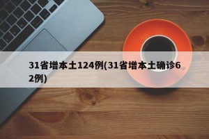 31省增本土124例(31省增本土确诊62例)
