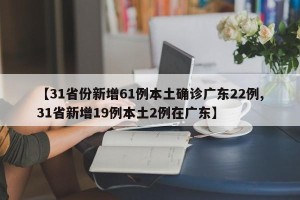 【31省份新增61例本土确诊广东22例,31省新增19例本土2例在广东】