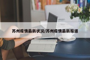 苏州疫情最新状况/苏州疫情最新报道