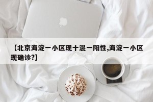 【北京海淀一小区现十混一阳性,海淀一小区现确诊?】