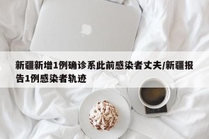 新疆新增1例确诊系此前感染者丈夫/新疆报告1例感染者轨迹