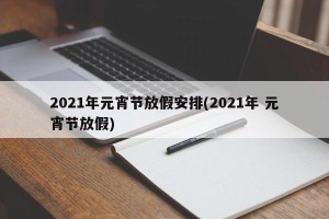 2021年元宵节放假安排(2021年 元宵节放假)