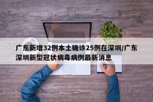 广东新增32例本土确诊25例在深圳/广东深圳新型冠状病毒病例最新消息