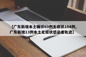 【广东新增本土确诊69例无症状104例,广东新增13例本土无症状感染者轨迹】