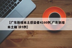 【广东新增本土感染者4160例,广东新增本土确 诊5例】
