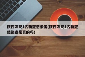 陕西发现1名新冠感染者(陕西发现1名新冠感染者是真的吗)