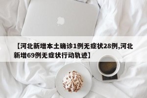 【河北新增本土确诊1例无症状28例,河北新增69例无症状行动轨迹】