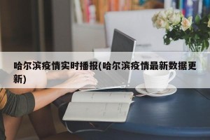 哈尔滨疫情实时播报(哈尔滨疫情最新数据更新)