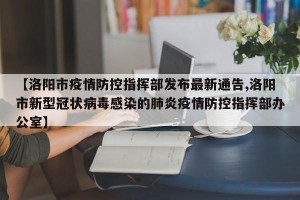【洛阳市疫情防控指挥部发布最新通告,洛阳市新型冠状病毒感染的肺炎疫情防控指挥部办公室】