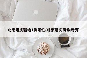 北京延庆新增1例阳性(北京延庆确诊病例)