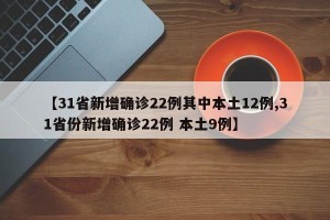 【31省新增确诊22例其中本土12例,31省份新增确诊22例 本土9例】