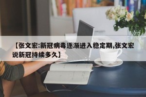 【张文宏:新冠病毒逐渐进入稳定期,张文宏说新冠持续多久】