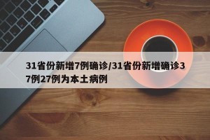 31省份新增7例确诊/31省份新增确诊37例27例为本土病例