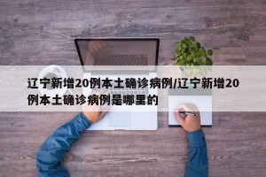 辽宁新增20例本土确诊病例/辽宁新增20例本土确诊病例是哪里的