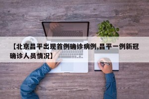 【北京昌平出现首例确诊病例,昌平一例新冠确诊人员情况】