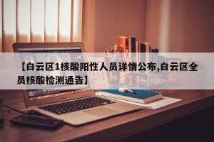 【白云区1核酸阳性人员详情公布,白云区全员核酸检测通告】