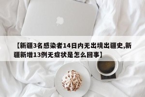 【新疆3名感染者14日内无出境出疆史,新疆新增13例无症状是怎么回事】