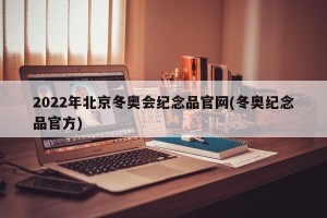 2022年北京冬奥会纪念品官网(冬奥纪念品官方)