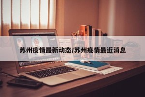 苏州疫情最新动态/苏州疫情最近消息