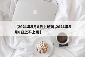 【2021年5月8日上班吗,2021年5月8日上不上班】