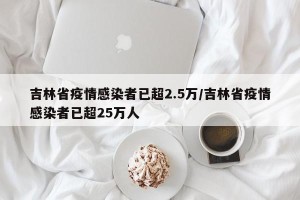 吉林省疫情感染者已超2.5万/吉林省疫情感染者已超25万人