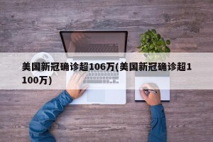 美国新冠确诊超106万(美国新冠确诊超1100万)