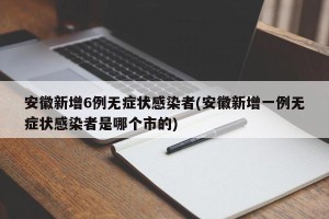 安徽新增6例无症状感染者(安徽新增一例无症状感染者是哪个市的)