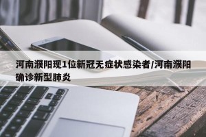 河南濮阳现1位新冠无症状感染者/河南濮阳确诊新型肺炎