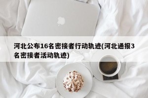 河北公布16名密接者行动轨迹(河北通报3名密接者活动轨迹)