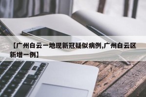 【广州白云一地现新冠疑似病例,广州白云区新增一例】