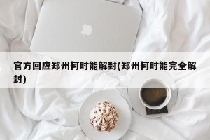 官方回应郑州何时能解封(郑州何时能完全解封)