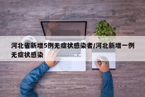 河北省新增5例无症状感染者/河北新增一例无症状感染