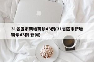 31省区市新增确诊43例(31省区市新增确诊43例 新闻)