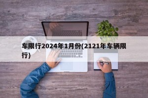 车限行2024年1月份(2121年车辆限行)