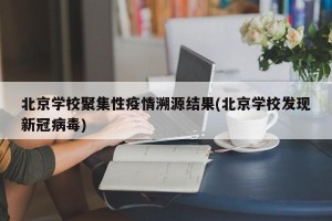 北京学校聚集性疫情溯源结果(北京学校发现新冠病毒)
