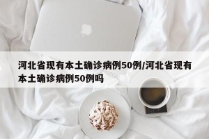 河北省现有本土确诊病例50例/河北省现有本土确诊病例50例吗