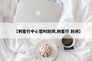 【利星行中心暂时封闭,利星行 封闭】