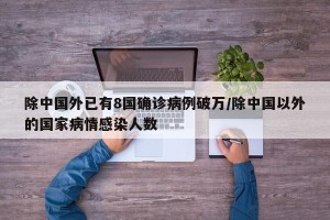 除中国外已有8国确诊病例破万/除中国以外的国家病情感染人数