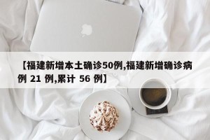【福建新增本土确诊50例,福建新增确诊病例 21 例,累计 56 例】