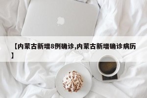 【内蒙古新增8例确诊,内蒙古新增确诊病历】