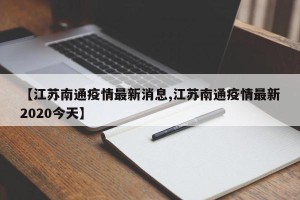 【江苏南通疫情最新消息,江苏南通疫情最新2020今天】